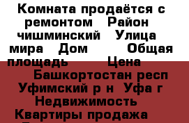 Комната продаётся с ремонтом › Район ­ чишминский › Улица ­ мира › Дом ­ 18 › Общая площадь ­ 19 › Цена ­ 490 000 - Башкортостан респ., Уфимский р-н, Уфа г. Недвижимость » Квартиры продажа   . Башкортостан респ.